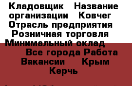 Кладовщик › Название организации ­ Ковчег › Отрасль предприятия ­ Розничная торговля › Минимальный оклад ­ 25 000 - Все города Работа » Вакансии   . Крым,Керчь